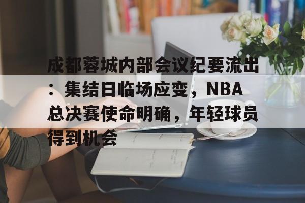 九游体育关于成都蓉城内部会议纪要流出：集结日临场应变，NBA总决赛使命明确，年轻球员得到机会的信息